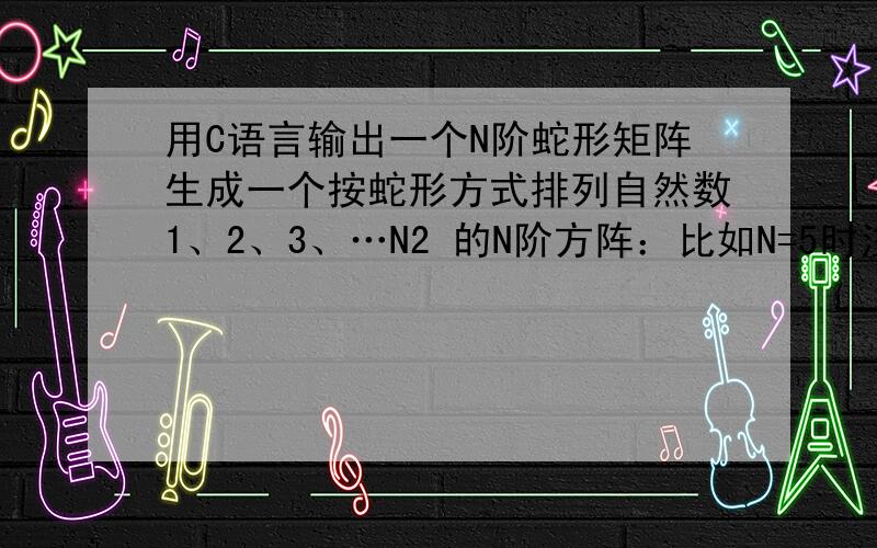 用C语言输出一个N阶蛇形矩阵生成一个按蛇形方式排列自然数1、2、3、…N2 的N阶方阵：比如N=5时注意是C语言而不是C++