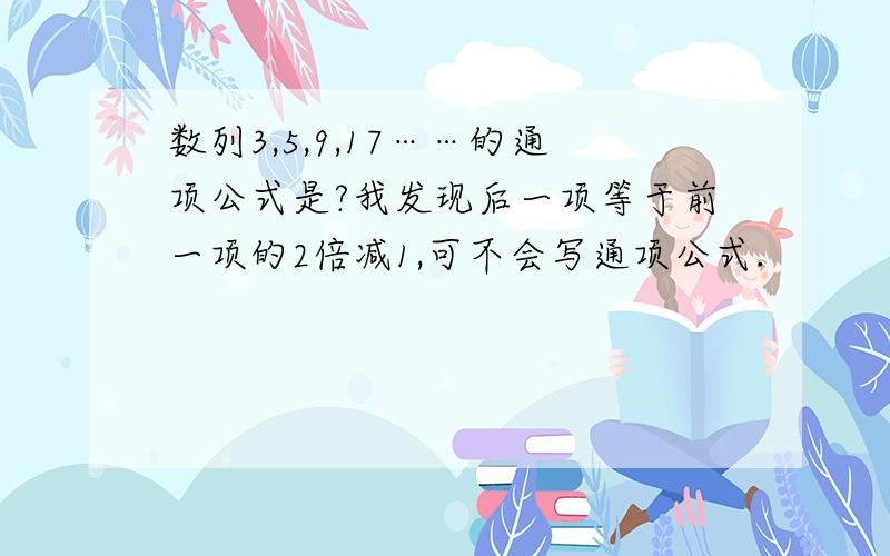 数列3,5,9,17……的通项公式是?我发现后一项等于前一项的2倍减1,可不会写通项公式.