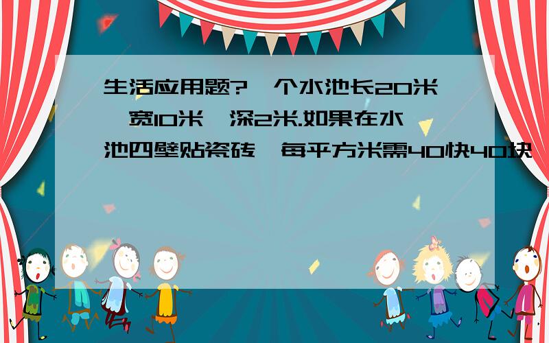 生活应用题?一个水池长20米,宽10米,深2米.如果在水池四壁贴瓷砖,每平方米需40快40块,共需瓷砖多少块?乘用字行吗啊