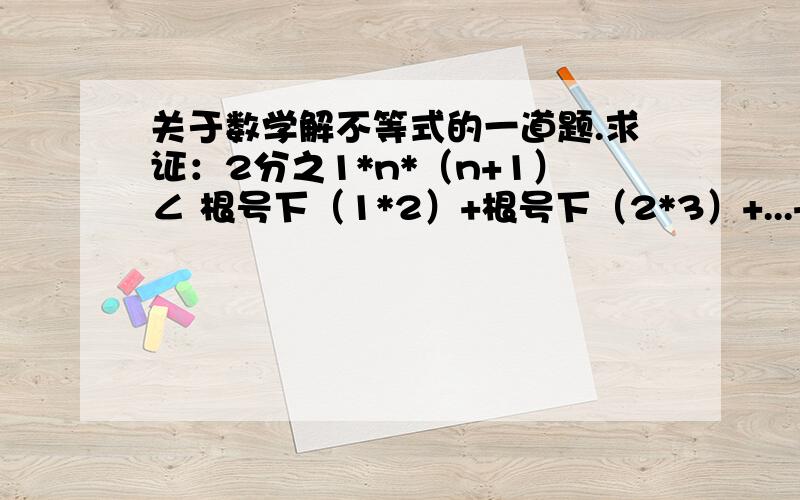 关于数学解不等式的一道题.求证：2分之1*n*（n+1）∠ 根号下（1*2）+根号下（2*3）+...+根号下（n（n+1））∠ 2分之【（n+1）的平方】那个我照的照片，就是第二行的那个。不会用公式编辑器额