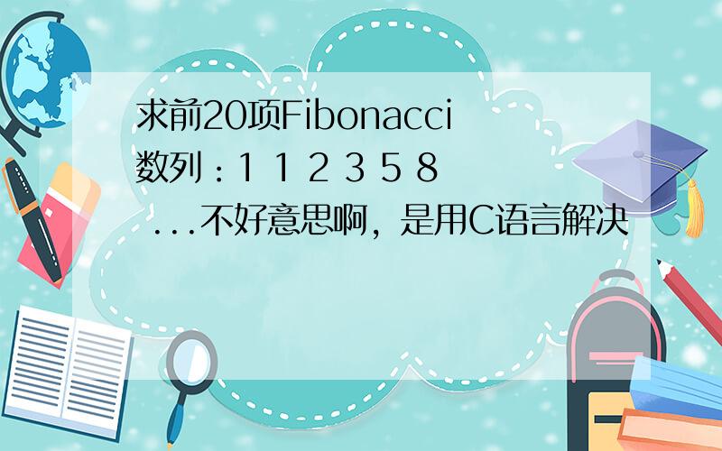 求前20项Fibonacci数列：1 1 2 3 5 8 ...不好意思啊，是用C语言解决