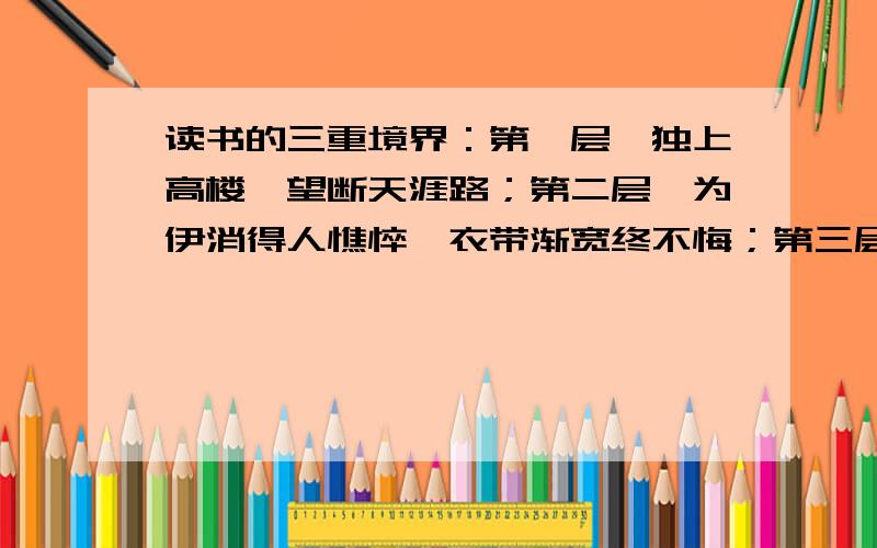 读书的三重境界：第一层,独上高楼,望断天涯路；第二层,为伊消得人憔悴,衣带渐宽终不悔；第三层,众里寻她千百度,蓦然回首,那人却在灯火阑珊处.1.这三重境界论是谁提出的?2.3.这三句话分