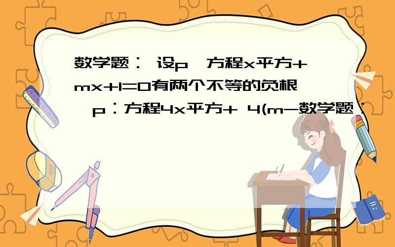 数学题： 设p,方程x平方+mx+1=0有两个不等的负根,p：方程4x平方+ 4(m-数学题：       设p,方程x平方+mx+1=0有两个不等的负根,p：方程4x平方+ 4(m-2)+1=0无实数根,若pVq为真,p^q为假,实数m的取值范围.