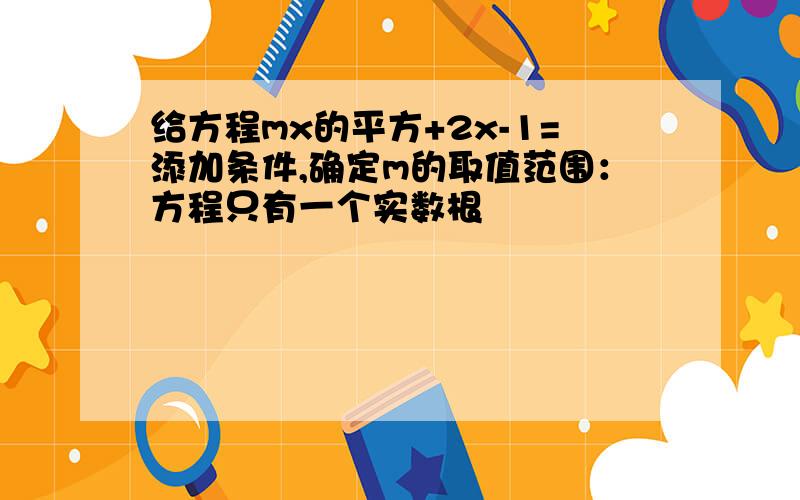 给方程mx的平方+2x-1=添加条件,确定m的取值范围：方程只有一个实数根