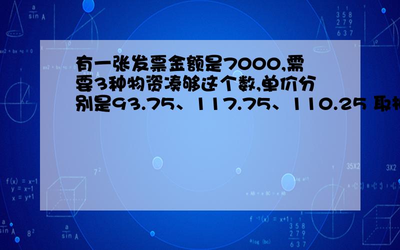 有一张发票金额是7000,需要3种物资凑够这个数,单价分别是93.75、117.75、110.25 取相近的整数,然后分别对应数量是多少 数量可以有2位小数点