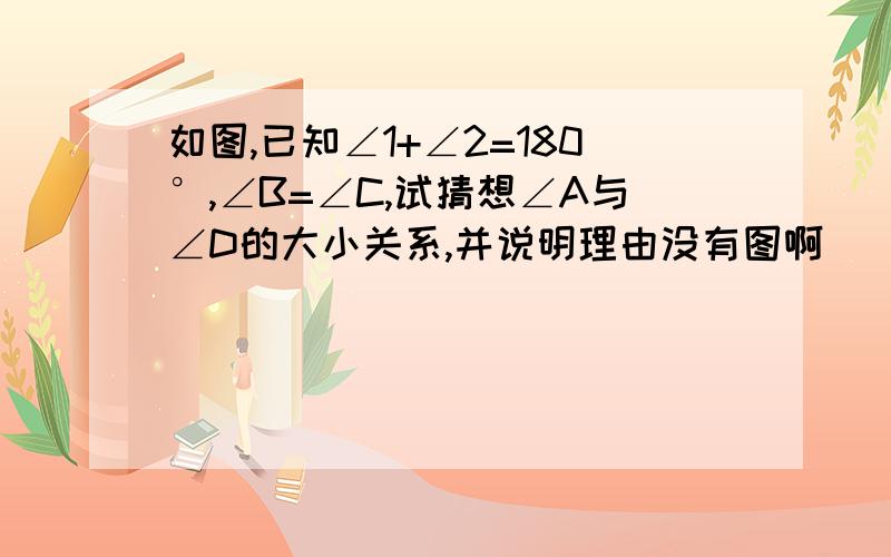 如图,已知∠1+∠2=180°,∠B=∠C,试猜想∠A与∠D的大小关系,并说明理由没有图啊