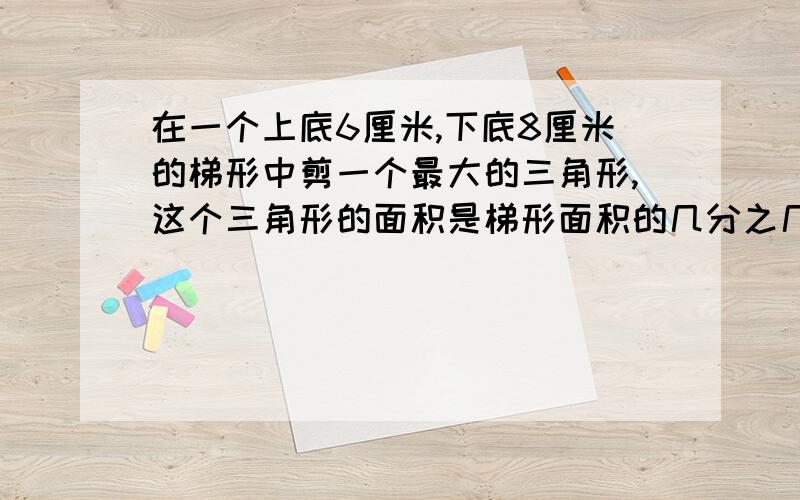 在一个上底6厘米,下底8厘米的梯形中剪一个最大的三角形,这个三角形的面积是梯形面积的几分之几?（8+6）h/2=7h