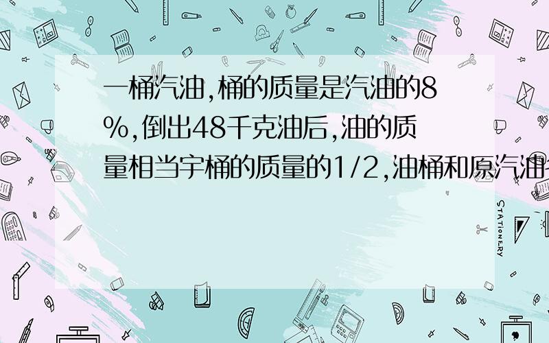 一桶汽油,桶的质量是汽油的8%,倒出48千克油后,油的质量相当宇桶的质量的1/2,油桶和原汽油各重多少千克?还要有算式.这道题看了好多解释就是不懂.我笨.方程的话。短一点= =也要有解释