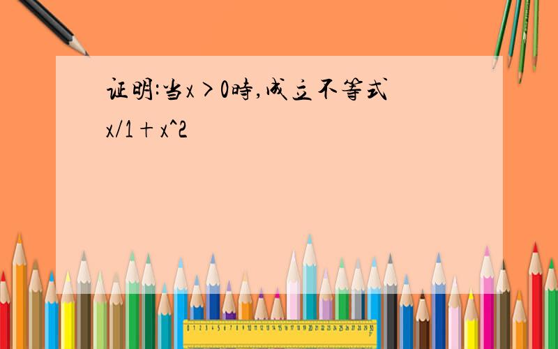 证明:当x>0时,成立不等式x/1+x^2