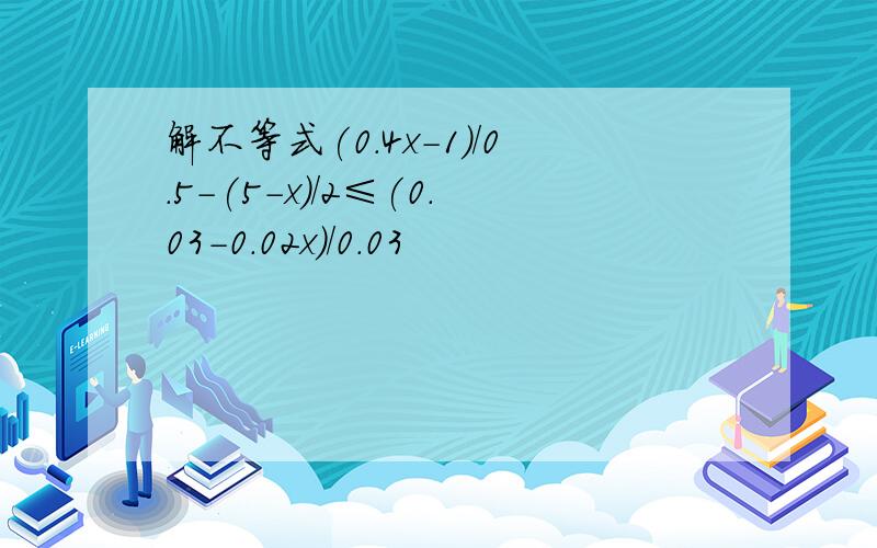 解不等式(0.4x-1)/0.5-(5-x)/2≤(0.03-0.02x)/0.03