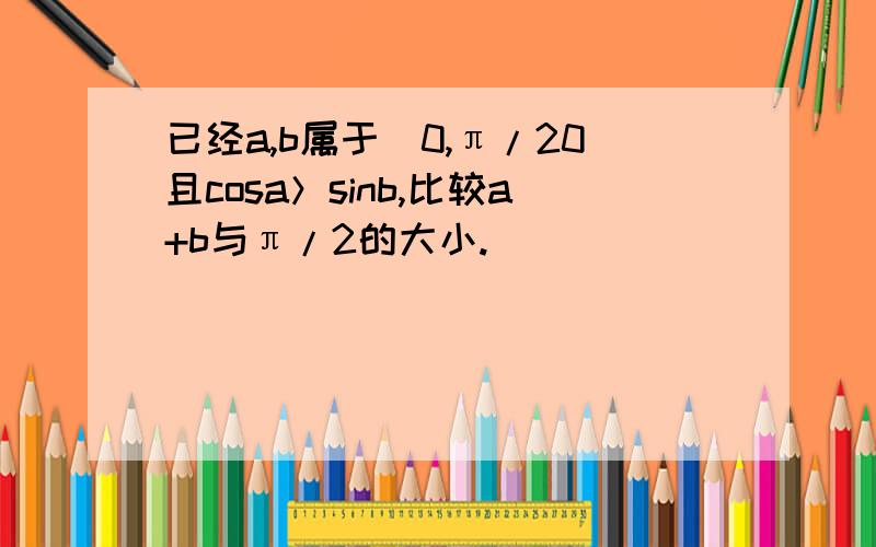 已经a,b属于（0,π/20且cosa＞sinb,比较a+b与π/2的大小.