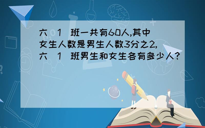 六(1)班一共有60人,其中女生人数是男生人数3分之2,六(1)班男生和女生各有多少人?