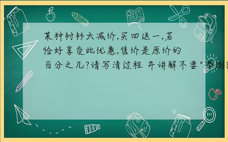 某种衬衫大减价,买四送一,若恰好享受此优惠,售价是原价的百分之几?请写清过程 并讲解不要