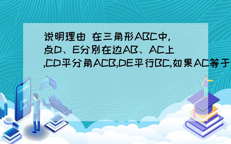 说明理由 在三角形ABC中,点D、E分别在边AB、AC上,CD平分角ACB,DE平行BC,如果AC等于10,AE等于4,那么BC等于________.