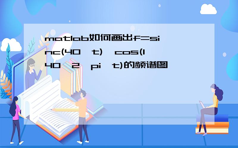 matlab如何画出f=sinc(40*t)*cos(140*2*pi*t)的频谱图