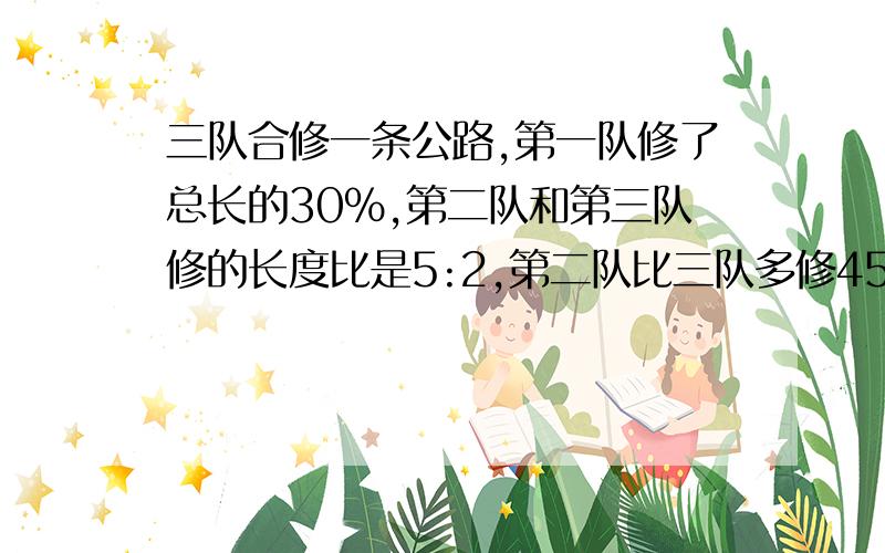 三队合修一条公路,第一队修了总长的30%,第二队和第三队修的长度比是5:2,第二队比三队多修450米,这条公路长三队合修一条公路,第一队修了总长的30%,第二队和第三队修的长度比是5:2,第二队比