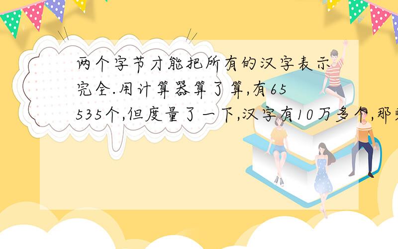 两个字节才能把所有的汉字表示完全.用计算器算了算,有65535个,但度量了一下,汉字有10万多个,那剩下的不是无法表示?