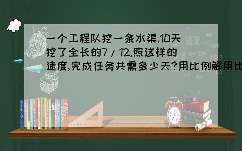 一个工程队挖一条水渠,10天挖了全长的7/12,照这样的速度,完成任务共需多少天?用比例解用比例方程解 急