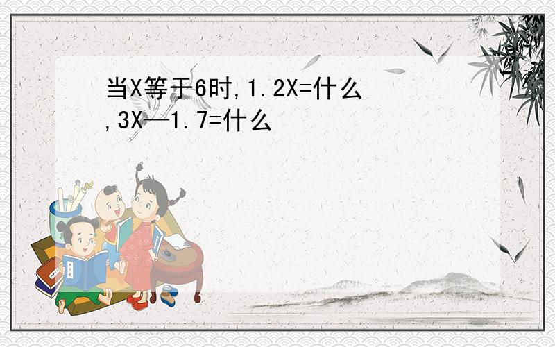 当X等于6时,1.2X=什么,3X—1.7=什么