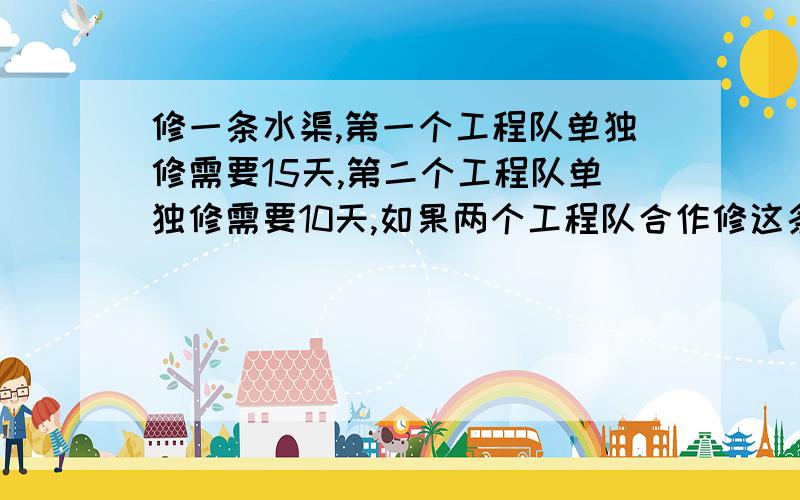 修一条水渠,第一个工程队单独修需要15天,第二个工程队单独修需要10天,如果两个工程队合作修这条水渠几天可以完工?最迟下午五点!