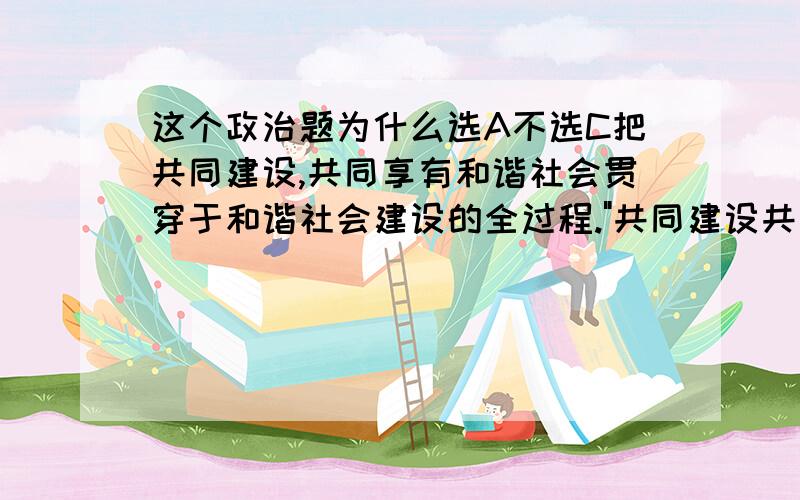 这个政治题为什么选A不选C把共同建设,共同享有和谐社会贯穿于和谐社会建设的全过程.