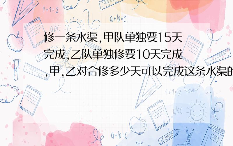 修一条水渠,甲队单独要15天完成,乙队单独修要10天完成,甲,乙对合修多少天可以完成这条水渠的3/4