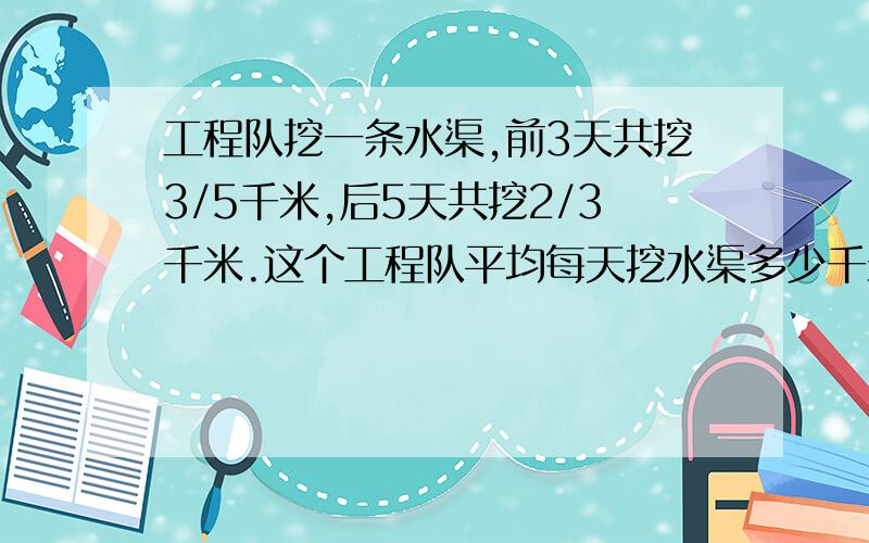 工程队挖一条水渠,前3天共挖3/5千米,后5天共挖2/3千米.这个工程队平均每天挖水渠多少千米?