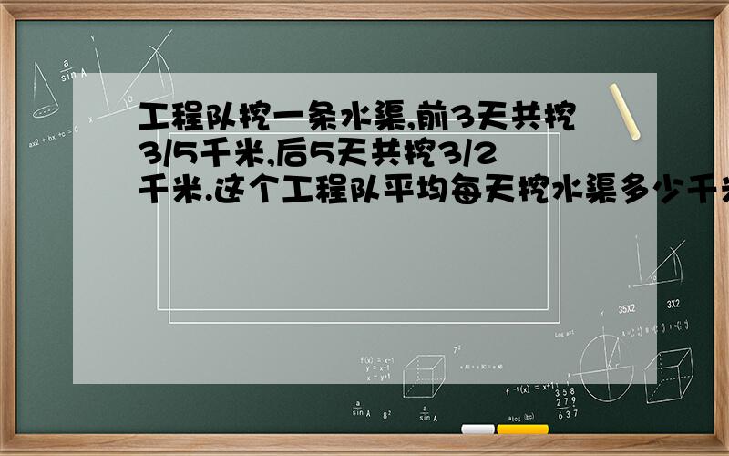 工程队挖一条水渠,前3天共挖3/5千米,后5天共挖3/2千米.这个工程队平均每天挖水渠多少千米?