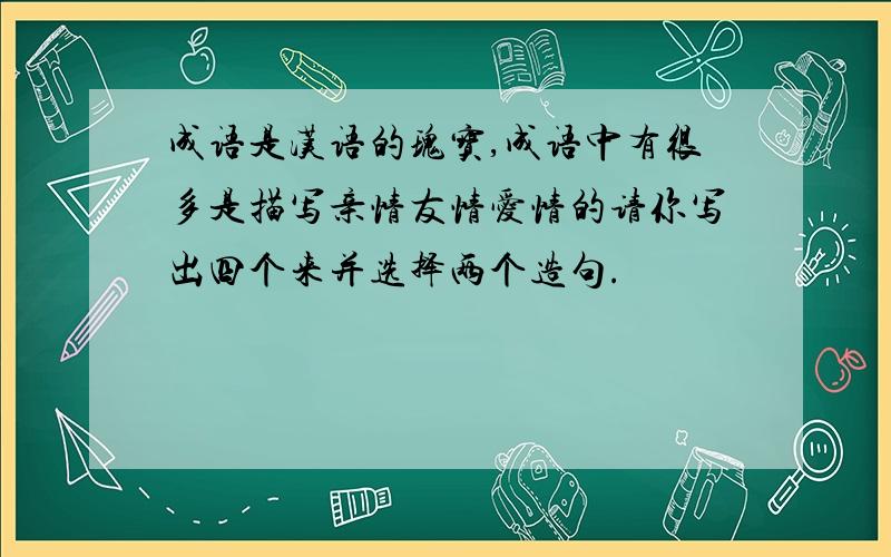 成语是汉语的瑰宝,成语中有很多是描写亲情友情爱情的请你写出四个来并选择两个造句.