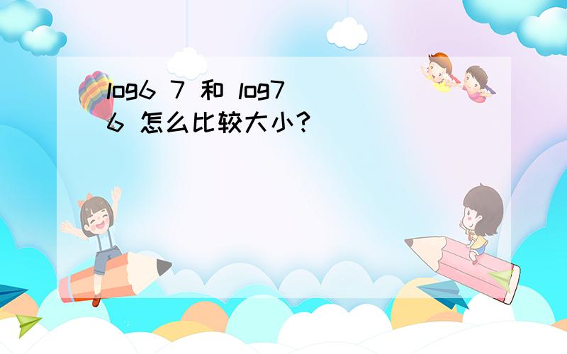 log6 7 和 log7 6 怎么比较大小?