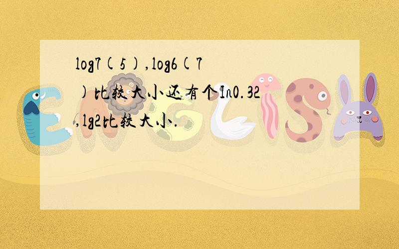 log7(5),log6(7)比较大小还有个In0.32,lg2比较大小.