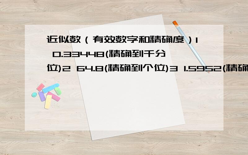 近似数（有效数字和精确度）1 0.33448(精确到千分位)2 64.8(精确到个位)3 1.5952(精确到0.01)4 0.05069(保留2个有效数字)5 84960(保留3个有效数字)