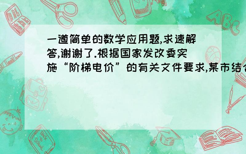 一道简单的数学应用题,求速解答,谢谢了.根据国家发改委实施“阶梯电价”的有关文件要求,某市结合地方实际,决定从2012年5月1日起对居民生活用电试行“阶梯电价”收费,具体收费标准见下