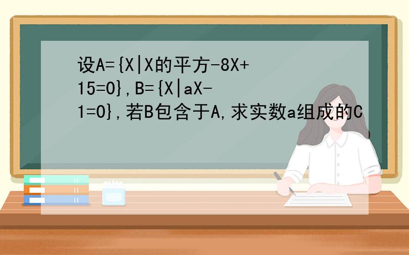 设A={X|X的平方-8X+15=0},B={X|aX-1=0},若B包含于A,求实数a组成的C