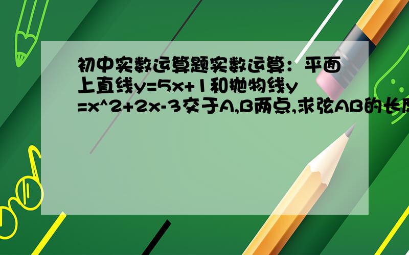 初中实数运算题实数运算：平面上直线y=5x+1和抛物线y=x^2+2x-3交于A,B两点,求弦AB的长度代数式的求值：从浓度为b分之a的盐水中加m（＞0）克盐,则盐水浓度为?