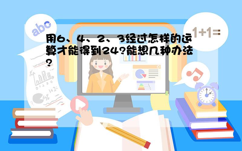 用6、4、2、3经过怎样的运算才能得到24?能想几种办法?