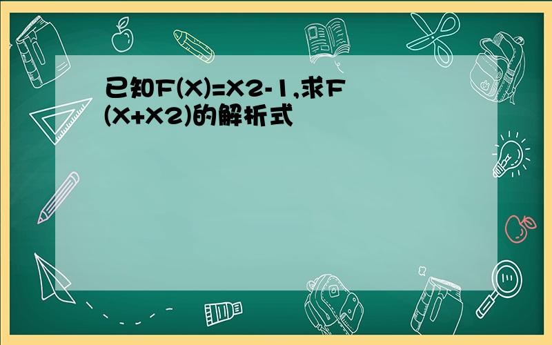 已知F(X)=X2-1,求F(X+X2)的解析式