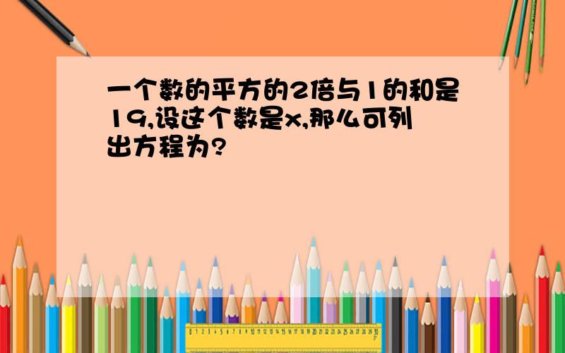 一个数的平方的2倍与1的和是19,设这个数是x,那么可列出方程为?