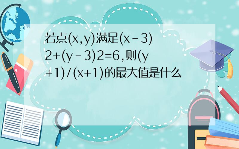 若点(x,y)满足(x-3)2+(y-3)2=6,则(y+1)/(x+1)的最大值是什么