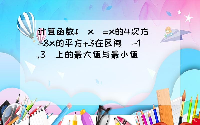 计算函数f(x)=x的4次方-8x的平方+3在区间[-1,3]上的最大值与最小值