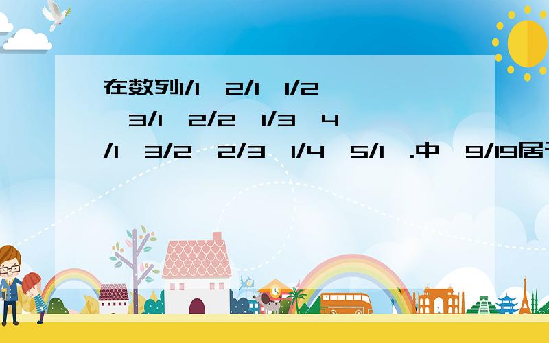 在数列1/1,2/1,1/2,3/1,2/2,1/3,4/1,3/2,2/3,1/4,5/1,.中,9/19居于第几项?我已经知道分母依次为1；1 2；1 2 3；1 2 3 4.,分子依次为1；2 1；3 2 1；4 3 2 1.,