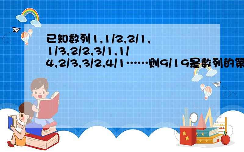 已知数列1,1/2,2/1,1/3,2/2,3/1,1/4,2/3,3/2,4/1……则9/19是数列的第几项?