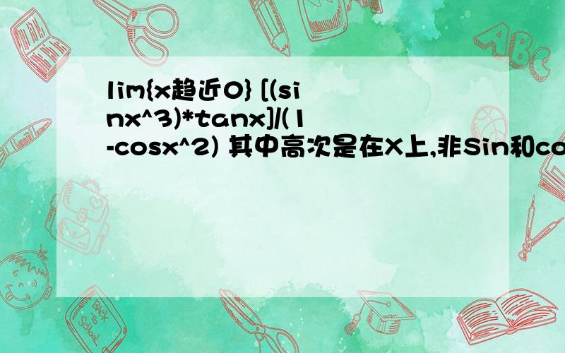 lim{x趋近0} [(sinx^3)*tanx]/(1-cosx^2) 其中高次是在X上,非Sin和cos整体的几次...lim{x趋近0} [(sinx^3)*tanx]/(1-cosx^2)其中高次是在X上,非Sin和cos整体的几次方!2