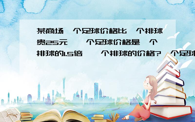 某商场一个足球价格比一个排球贵25元,一个足球价格是一个排球的1.5倍,一个排球的价格?一个足球价格?需要方程式解答