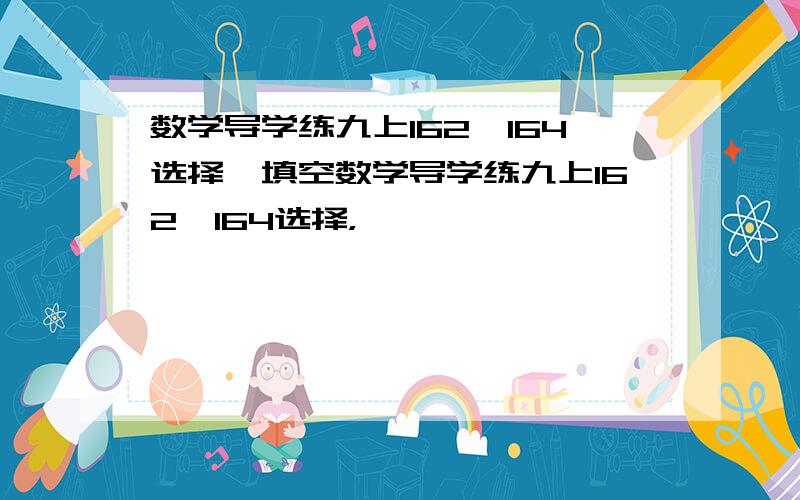 数学导学练九上162—164选择,填空数学导学练九上162—164选择，