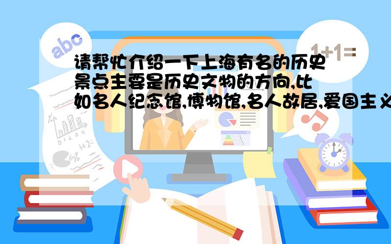 请帮忙介绍一下上海有名的历史景点主要是历史文物的方向,比如名人纪念馆,博物馆,名人故居,爱国主义教育基地均可.如要门票请附加提供门票信息谢谢.