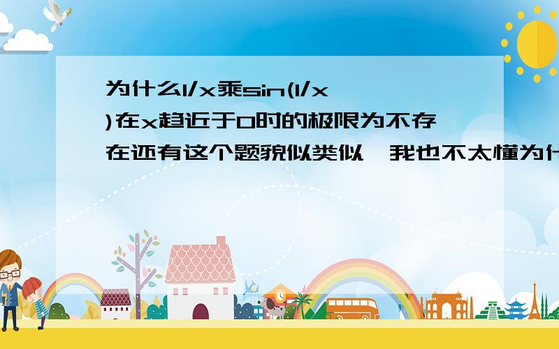 为什么1/x乘sin(1/x)在x趋近于0时的极限为不存在还有这个题貌似类似,我也不太懂为什么会得出0和无穷这两个答案,求高手解决