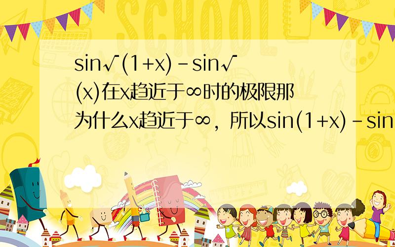 sin√(1+x)-sin√(x)在x趋近于∞时的极限那为什么x趋近于∞，所以sin(1+x)-sin(x)的极限为0