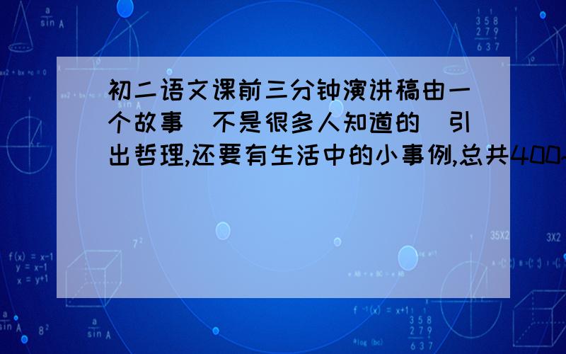 初二语文课前三分钟演讲稿由一个故事（不是很多人知道的）引出哲理,还要有生活中的小事例,总共400~500字,要便于背诵.