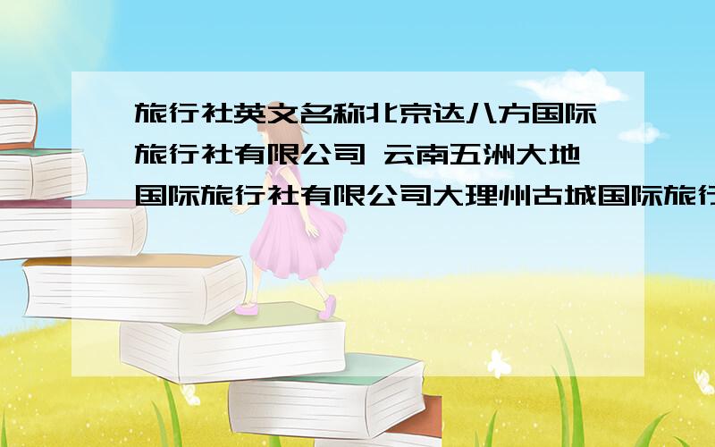 旅行社英文名称北京达八方国际旅行社有限公司 云南五洲大地国际旅行社有限公司大理州古城国际旅行社有限责任公四川海派国际旅行社有限责任公 四川锋行国际旅行社有限公司 沈阳东电